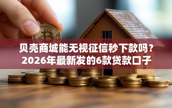 贝壳商城能无视征信秒下款吗？2026年最新发的6款贷款口子