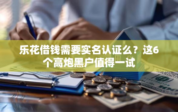 乐花借钱需要实名认证么？这6个高炮黑户值得一试