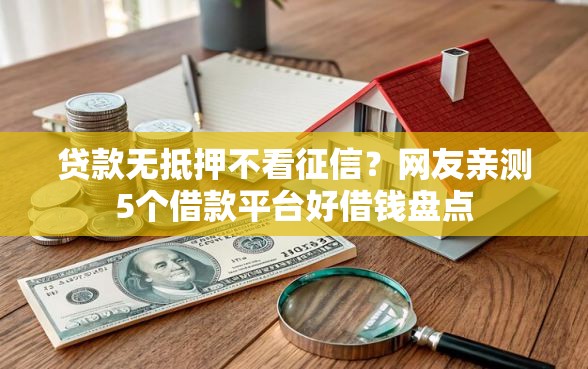 贷款无抵押不看征信?网友亲测5个借款平台好借钱盘点 贷款无抵押不看征信?网友亲测5个借款平台好借钱盘点