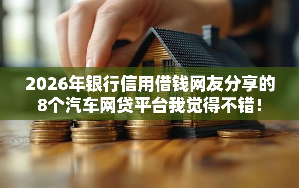 2026年银行信用借钱网友分享的8个汽车网贷平台我觉得不错! 2026年银行信用借钱网友分享的8个汽车网贷平台我觉得不错!