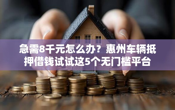 急需8千元怎么办？惠州车辆抵押借钱试试这5个无门槛平台