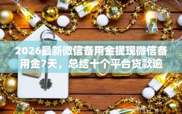 2026最新微信备用金提现微信备用金7天，总结十个平台贷款逾期会怎么样！