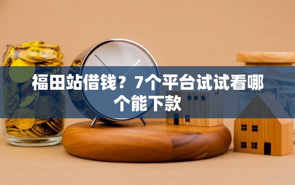 福田站借钱?7个平台试试看哪个能下款 福田站借钱?7个平台试试看哪个能下款