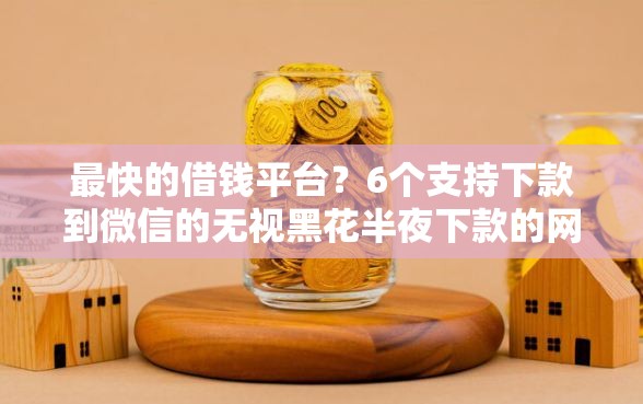 最快的借钱平台？6个支持下款到微信的无视黑花半夜下款的网贷口子
