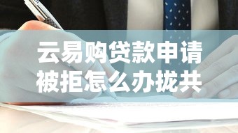 云易购贷款申请被拒怎么办拢共有哪些选择?8个易通过的贷款平台详解 云易购贷款申请被拒怎么办拢共有哪些选择?8个易通过的贷款平台详解