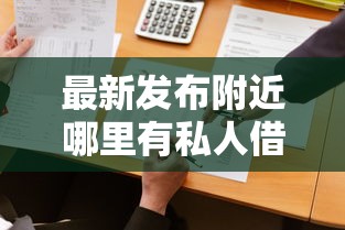 最新发布附近哪里有私人借钱的，私人借钱7千元有这6个渠道