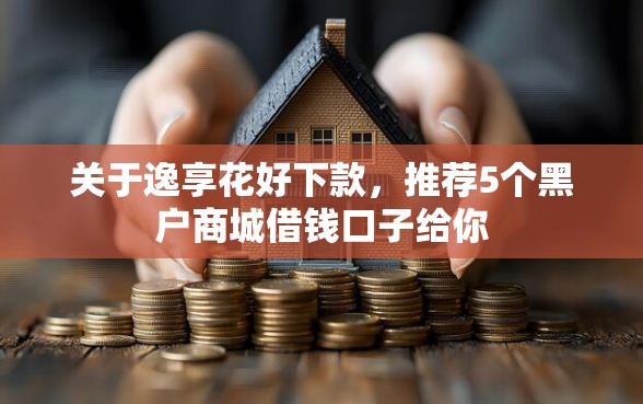 关于逸享花好下款，推荐5个黑户商城借钱口子给你