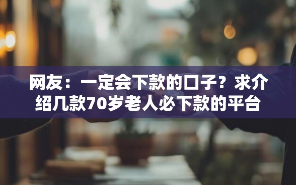 网友：一定会下款的口子？求介绍几款70岁老人必下款的平台