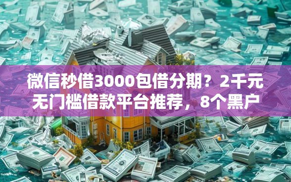 微信秒借3000包借分期？2千元无门槛借款平台推荐，8个黑户短借平台,秒下款还可靠盘点