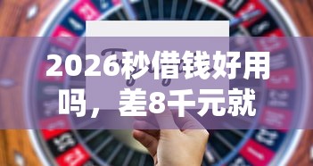 2026秒借钱好用吗，差8千元就选这7个平台