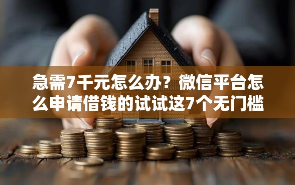 急需7千元怎么办？微信平台怎么申请借钱的试试这7个无门槛平台