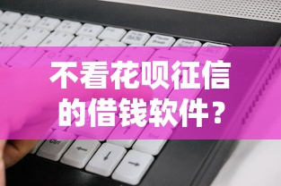 不看花呗征信的借钱软件？看看这7个贷款平台有没有能下款的