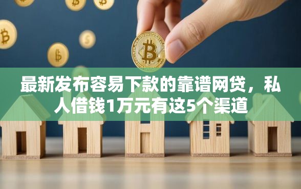 最新发布容易下款的靠谱网贷，私人借钱1万元有这5个渠道