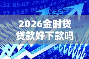 2026金时贷贷款好下款吗，差20000元就选这6个平台