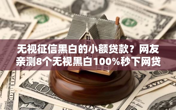 无视征信黑白的小额贷款？网友亲测8个无视黑白100%秒下网贷盘点