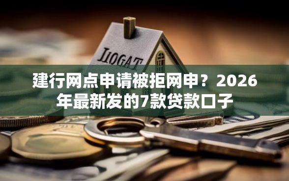 建行网点申请被拒网申？2026年最新发的7款贷款口子
