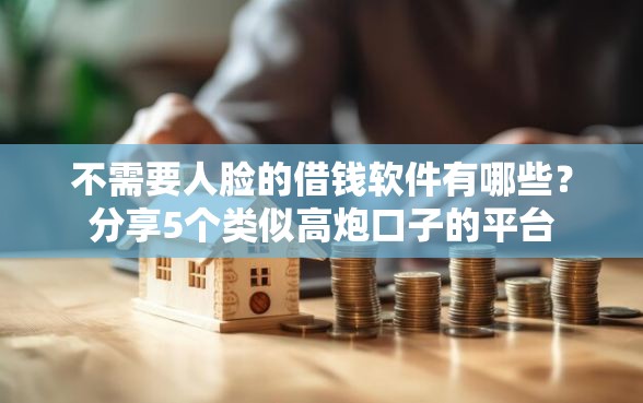 不需要人脸的借钱软件有哪些？分享5个类似高炮口子的平台