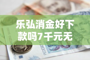乐弘消金好下款吗7千元无门槛本月借款平台力荐!分享小额网贷口子7千元无门槛借款 乐弘消金好下款吗7千元无门槛本月借款平台力荐!分享小额网贷口子7千元无门槛借款
