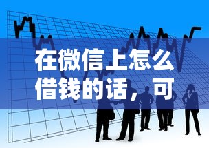 在微信上怎么借钱的话，可以看看这7个什么贷款平台容易通过