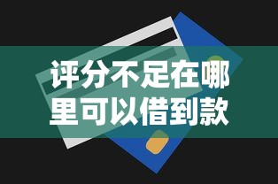 评分不足在哪里可以借到款?2026最新测评10个现在还能贷款的平台 评分不足在哪里可以借到款?2026最新测评10个现在还能贷款的平台