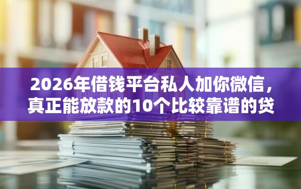 2026年借钱平台私人加你微信，真正能放款的10个比较靠谱的贷款平台推荐