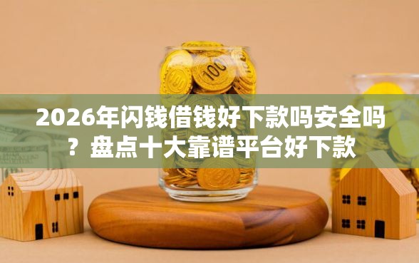 2026年闪钱借钱好下款吗安全吗？盘点十大靠谱平台好下款