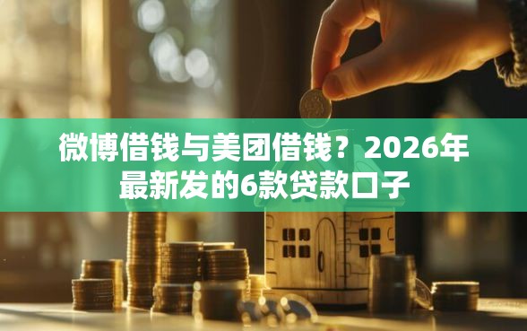 微博借钱与美团借钱？2026年最新发的6款贷款口子