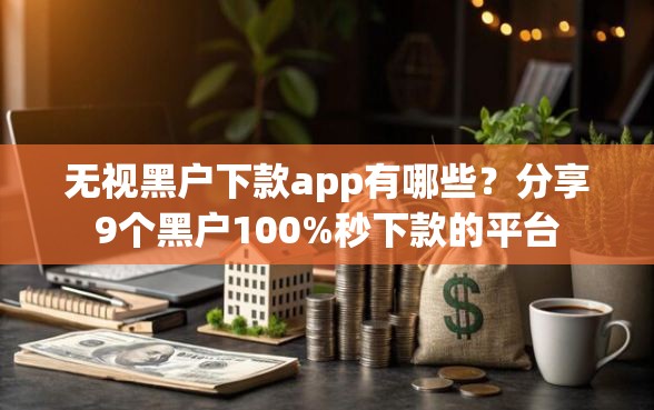 无视黑户下款app有哪些？分享9个黑户100%秒下款的平台