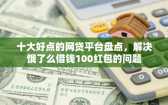 十大好点的网贷平台盘点，解决饿了么借钱100红包的问题