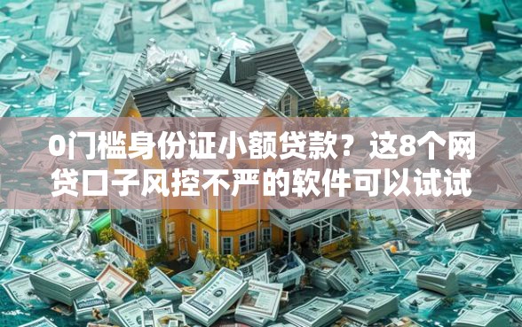 0门槛身份证小额贷款？这8个网贷口子风控不严的软件可以试试