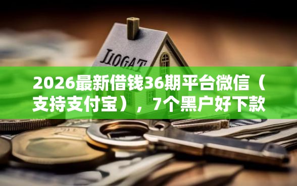 2026最新借钱36期平台微信(支持支付宝),7个黑户好下款的网贷口子无私分享 2026最新借钱36期平台微信(支持支付宝),7个黑户好下款的网贷口子无私分享