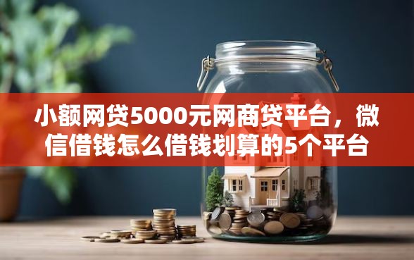 小额网贷5000元网商贷平台，微信借钱怎么借钱划算的5个平台介绍