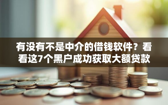 有没有不是中介的借钱软件？看看这7个黑户成功获取大额贷款的口子怎么样