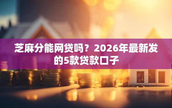 芝麻分能网贷吗?2026年最新发的5款贷款口子 芝麻分能网贷吗?2026年最新发的5款贷款口子