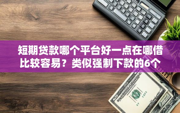 短期贷款哪个平台好一点在哪借比较容易?类似强制下款的6个口子参考 短期贷款哪个平台好一点在哪借比较容易?类似强制下款的6个口子参考