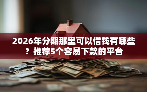 2026年分期那里可以借钱有哪些？推荐5个容易下款的平台