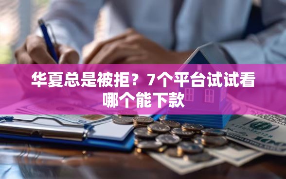华夏总是被拒？7个平台试试看哪个能下款