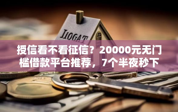 授信看不看征信?20000元无门槛借款平台推荐,7个半夜秒下款高炮口子盘点 授信看不看征信?20000元无门槛借款平台推荐,7个半夜秒下款高炮口子盘点