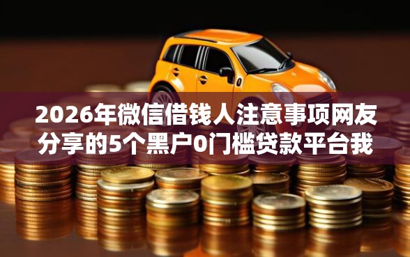 2026年微信借钱人注意事项网友分享的5个黑户0门槛贷款平台我觉得不错！