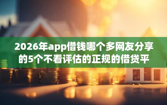 2026年app借钱哪个多网友分享的5个不看评估的正规的借贷平台我觉得不错！