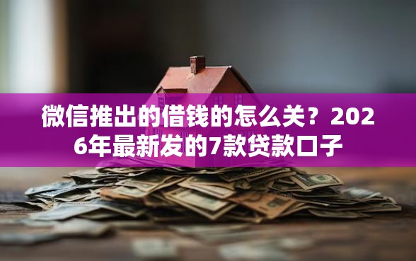 微信推出的借钱的怎么关？2026年最新发的7款贷款口子