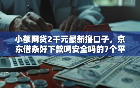 小额网贷2千元最新撸口子，京东借条好下款吗安全吗的7个平台介绍