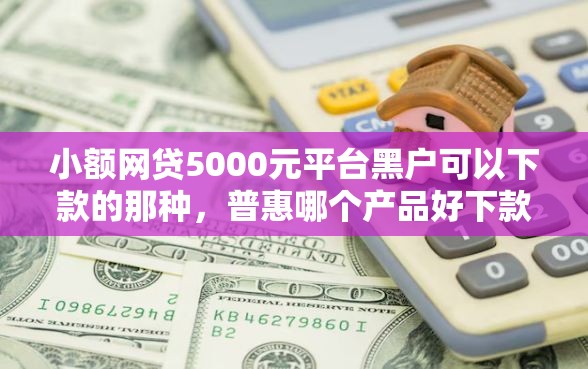 小额网贷5000元平台黑户可以下款的那种,普惠哪个产品好下款的8个平台介绍 小额网贷5000元平台黑户可以下款的那种,普惠哪个产品好下款的8个平台介绍