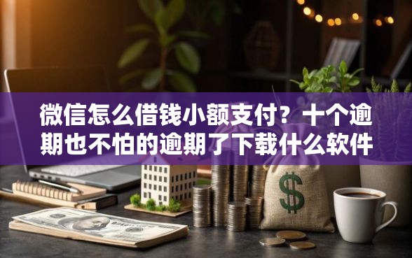 微信怎么借钱小额支付？十个逾期也不怕的逾期了下载什么软件可以借到钱