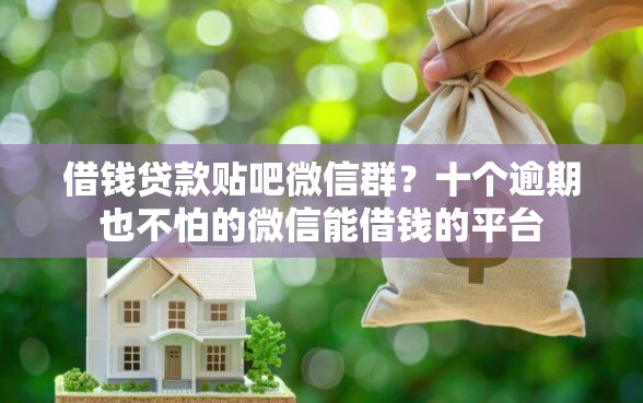 借钱贷款贴吧微信群？十个逾期也不怕的微信能借钱的平台