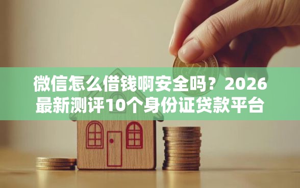 微信怎么借钱啊安全吗？2026最新测评10个身份证贷款平台