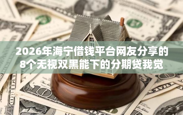 2026年海宁借钱平台网友分享的8个无视双黑能下的分期贷我觉得不错! 2026年海宁借钱平台网友分享的8个无视双黑能下的分期贷我觉得不错!