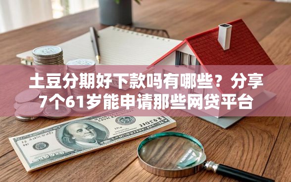 土豆分期好下款吗有哪些?分享7个61岁能申请那些网贷平台 土豆分期好下款吗有哪些?分享7个61岁能申请那些网贷平台