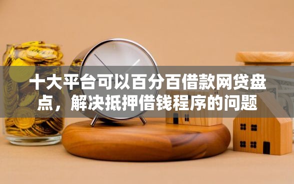 十大平台可以百分百借款网贷盘点，解决抵押借钱程序的问题