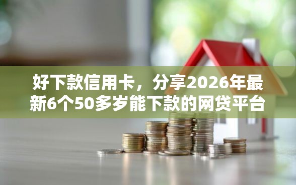 好下款信用卡,分享2026年最新6个50多岁能下款的网贷平台 好下款信用卡,分享2026年最新6个50多岁能下款的网贷平台